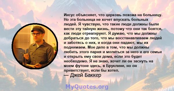 Иисус объясняет, что церковь похожа на больницу. Но эта больница не хочет впускать больных людей. Я чувствую, что такие люди должны были вести эту тайную жизнь, потому что они так боятся, как люди отреагируют. Я думаю,