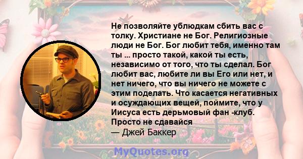 Не позволяйте ублюдкам сбить вас с толку. Христиане не Бог. Религиозные люди не Бог. Бог любит тебя, именно там ты ... просто такой, какой ты есть, независимо от того, что ты сделал. Бог любит вас, любите ли вы Его или