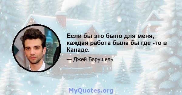 Если бы это было для меня, каждая работа была бы где -то в Канаде.