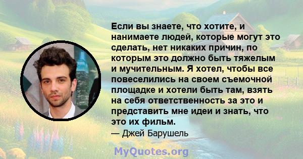 Если вы знаете, что хотите, и нанимаете людей, которые могут это сделать, нет никаких причин, по которым это должно быть тяжелым и мучительным. Я хотел, чтобы все повеселились на своем съемочной площадке и хотели быть