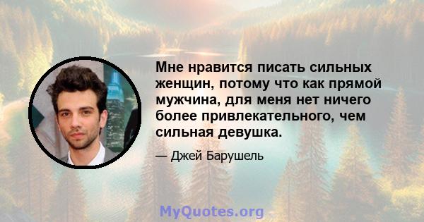 Мне нравится писать сильных женщин, потому что как прямой мужчина, для меня нет ничего более привлекательного, чем сильная девушка.