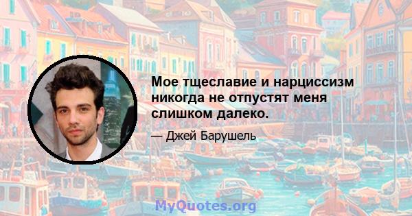 Мое тщеславие и нарциссизм никогда не отпустят меня слишком далеко.