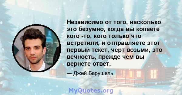 Независимо от того, насколько это безумно, когда вы копаете кого -то, кого только что встретили, и отправляете этот первый текст, черт возьми, это вечность, прежде чем вы вернете ответ.