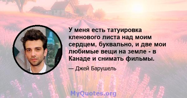 У меня есть татуировка кленового листа над моим сердцем, буквально, и две мои любимые вещи на земле - в Канаде и снимать фильмы.