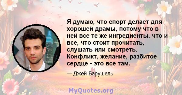 Я думаю, что спорт делает для хорошей драмы, потому что в ней все те же ингредиенты, что и все, что стоит прочитать, слушать или смотреть. Конфликт, желание, разбитое сердце - это все там.