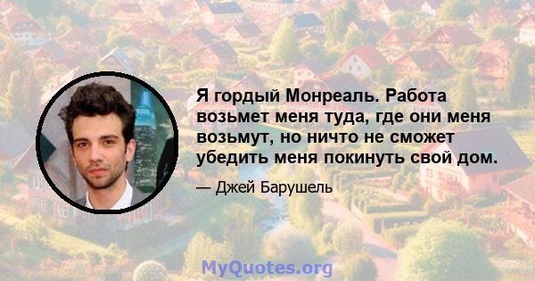 Я гордый Монреаль. Работа возьмет меня туда, где они меня возьмут, но ничто не сможет убедить меня покинуть свой дом.