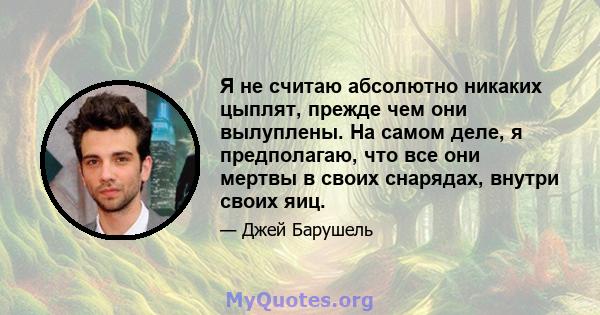 Я не считаю абсолютно никаких цыплят, прежде чем они вылуплены. На самом деле, я предполагаю, что все они мертвы в своих снарядах, внутри своих яиц.