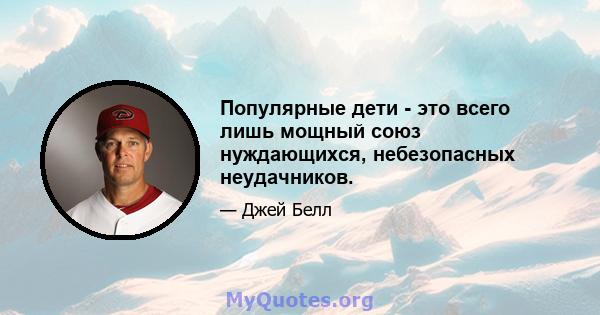 Популярные дети - это всего лишь мощный союз нуждающихся, небезопасных неудачников.