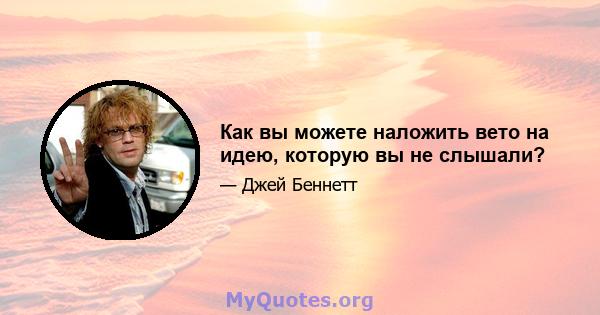 Как вы можете наложить вето на идею, которую вы не слышали?