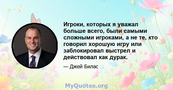 Игроки, которых я уважал больше всего, были самыми сложными игроками, а не те, кто говорил хорошую игру или заблокировал выстрел и действовал как дурак.