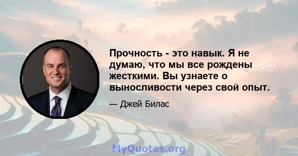 Прочность - это навык. Я не думаю, что мы все рождены жесткими. Вы узнаете о выносливости через свой опыт.