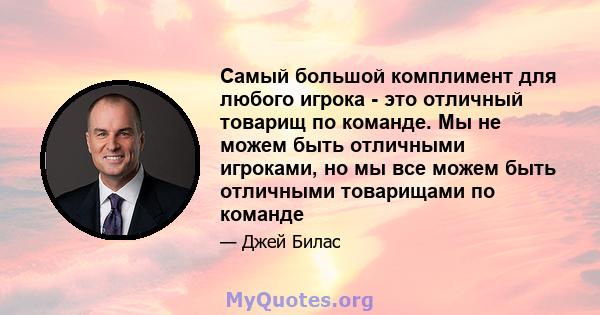 Самый большой комплимент для любого игрока - это отличный товарищ по команде. Мы не можем быть отличными игроками, но мы все можем быть отличными товарищами по команде