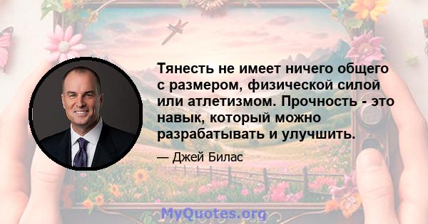 Тянесть не имеет ничего общего с размером, физической силой или атлетизмом. Прочность - это навык, который можно разрабатывать и улучшить.