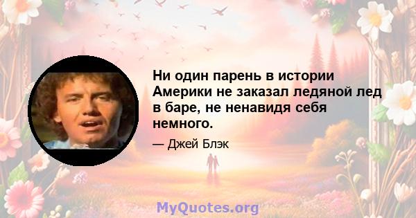 Ни один парень в истории Америки не заказал ледяной лед в баре, не ненавидя себя немного.