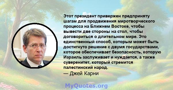 Этот президент привержен предприняту шагам для продвижения миротворческого процесса на Ближнем Востоке, чтобы вывести две стороны на стол, чтобы договориться о длительном мире. Это единственный способ, которым может