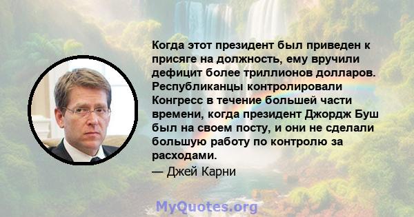 Когда этот президент был приведен к присяге на должность, ему вручили дефицит более триллионов долларов. Республиканцы контролировали Конгресс в течение большей части времени, когда президент Джордж Буш был на своем