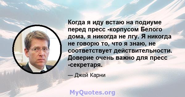 Когда я иду встаю на подиуме перед пресс -корпусом Белого дома, я никогда не лгу. Я никогда не говорю то, что я знаю, не соответствует действительности. Доверие очень важно для пресс -секретаря.