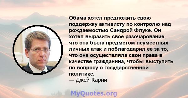 Обама хотел предложить свою поддержку активисту по контролю над рождаемостью Сандрой Флуке. Он хотел выразить свое разочарование, что она была предметом неуместных личных атак и поблагодарил ее за то, что она