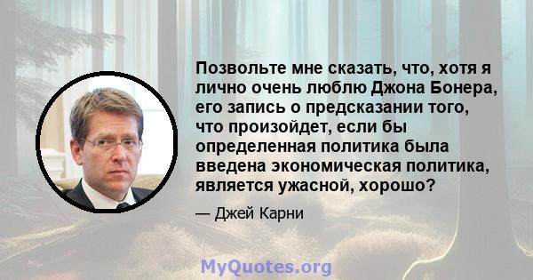 Позвольте мне сказать, что, хотя я лично очень люблю Джона Бонера, его запись о предсказании того, что произойдет, если бы определенная политика была введена экономическая политика, является ужасной, хорошо?