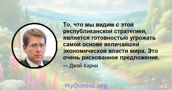 То, что мы видим с этой республиканской стратегией, является готовностью угрожать самой основе величайшей экономической власти мира. Это очень рискованное предложение.