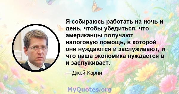 Я собираюсь работать на ночь и день, чтобы убедиться, что американцы получают налоговую помощь, в которой они нуждаются и заслуживают, и что наша экономика нуждается в и заслуживает.