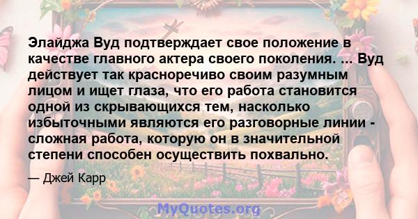 Элайджа Вуд подтверждает свое положение в качестве главного актера своего поколения. ... Вуд действует так красноречиво своим разумным лицом и ищет глаза, что его работа становится одной из скрывающихся тем, насколько