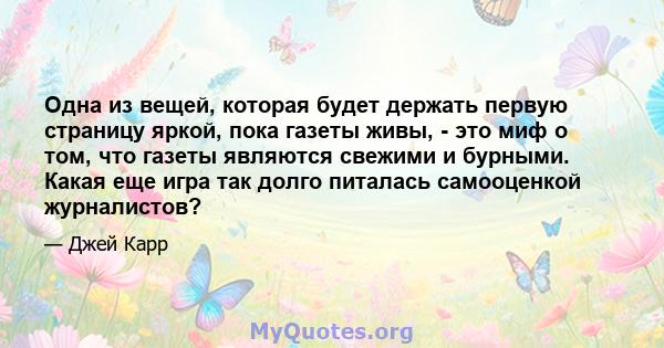 Одна из вещей, которая будет держать первую страницу яркой, пока газеты живы, - это миф о том, что газеты являются свежими и бурными. Какая еще игра так долго питалась самооценкой журналистов?