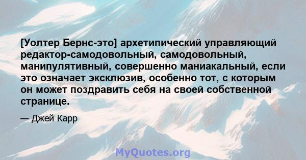 [Уолтер Бернс-это] архетипический управляющий редактор-самодовольный, самодовольный, манипулятивный, совершенно маниакальный, если это означает эксклюзив, особенно тот, с которым он может поздравить себя на своей