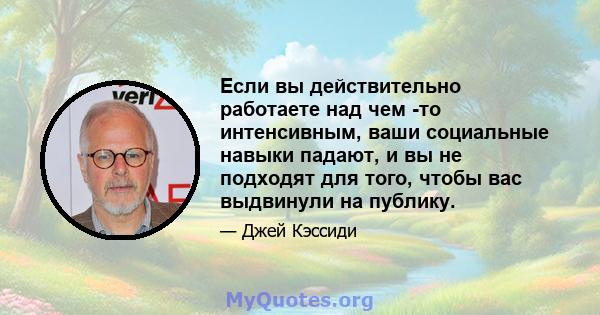 Если вы действительно работаете над чем -то интенсивным, ваши социальные навыки падают, и вы не подходят для того, чтобы вас выдвинули на публику.