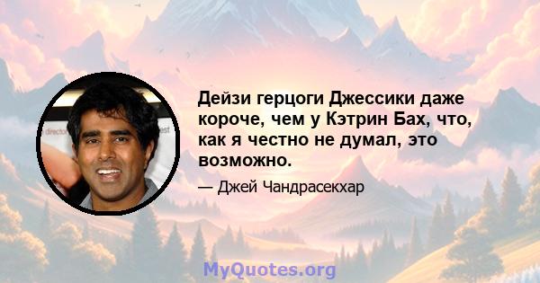 Дейзи герцоги Джессики даже короче, чем у Кэтрин Бах, что, как я честно не думал, это возможно.