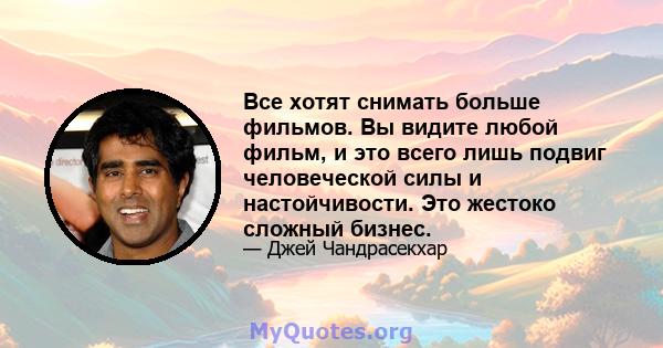 Все хотят снимать больше фильмов. Вы видите любой фильм, и это всего лишь подвиг человеческой силы и настойчивости. Это жестоко сложный бизнес.