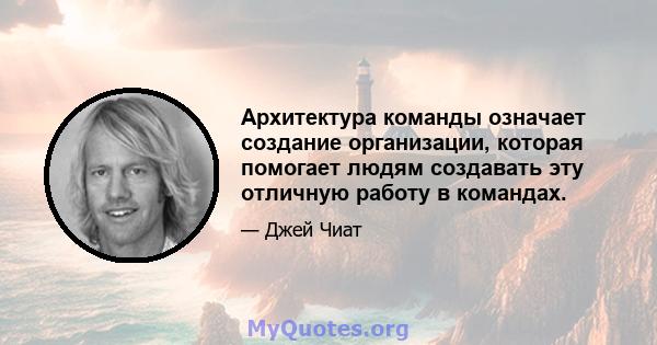 Архитектура команды означает создание организации, которая помогает людям создавать эту отличную работу в командах.