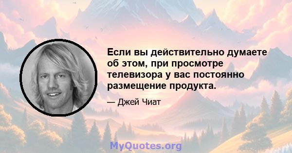 Если вы действительно думаете об этом, при просмотре телевизора у вас постоянно размещение продукта.