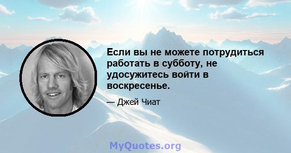 Если вы не можете потрудиться работать в субботу, не удосужитесь войти в воскресенье.