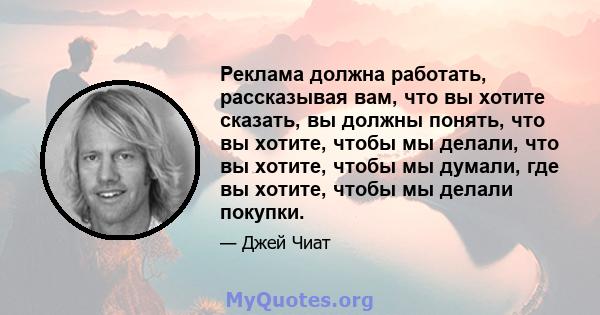 Реклама должна работать, рассказывая вам, что вы хотите сказать, вы должны понять, что вы хотите, чтобы мы делали, что вы хотите, чтобы мы думали, где вы хотите, чтобы мы делали покупки.