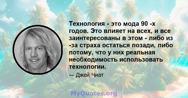 Технология - это мода 90 -х годов. Это влияет на всех, и все заинтересованы в этом - либо из -за страха остаться позади, либо потому, что у них реальная необходимость использовать технологии.