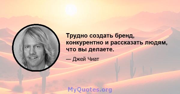 Трудно создать бренд, конкурентно и рассказать людям, что вы делаете.