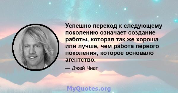 Успешно переход к следующему поколению означает создание работы, которая так же хороша или лучше, чем работа первого поколения, которое основало агентство.