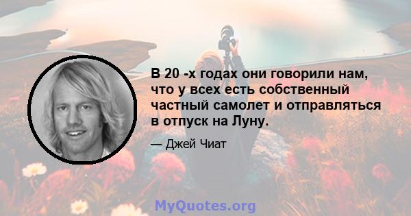 В 20 -х годах они говорили нам, что у всех есть собственный частный самолет и отправляться в отпуск на Луну.