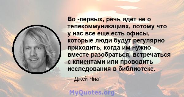 Во -первых, речь идет не о телекоммуникациях, потому что у нас все еще есть офисы, которые люди будут регулярно приходить, когда им нужно вместе разобраться, встречаться с клиентами или проводить исследования в