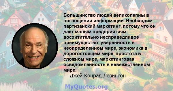 Большинство людей великолепны в поглощении информации. Необходим партизанский маркетинг, потому что он дает малым предприятиям восхитительно несправедливое преимущество: уверенность в неопределенном мире, экономика в