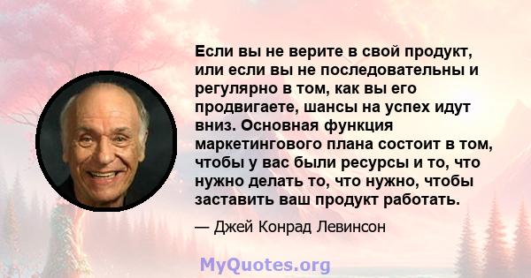 Если вы не верите в свой продукт, или если вы не последовательны и регулярно в том, как вы его продвигаете, шансы на успех идут вниз. Основная функция маркетингового плана состоит в том, чтобы у вас были ресурсы и то,