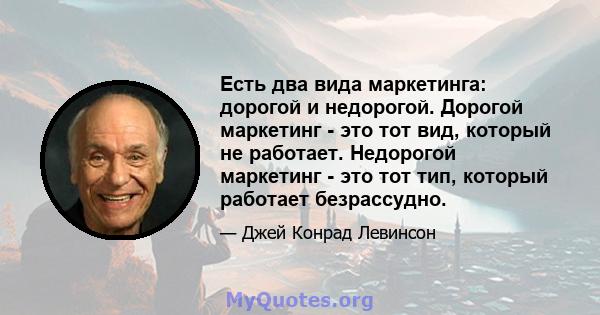 Есть два вида маркетинга: дорогой и недорогой. Дорогой маркетинг - это тот вид, который не работает. Недорогой маркетинг - это тот тип, который работает безрассудно.