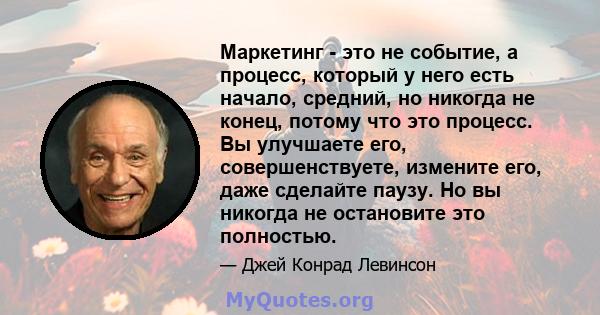 Маркетинг - это не событие, а процесс, который у него есть начало, средний, но никогда не конец, потому что это процесс. Вы улучшаете его, совершенствуете, измените его, даже сделайте паузу. Но вы никогда не остановите