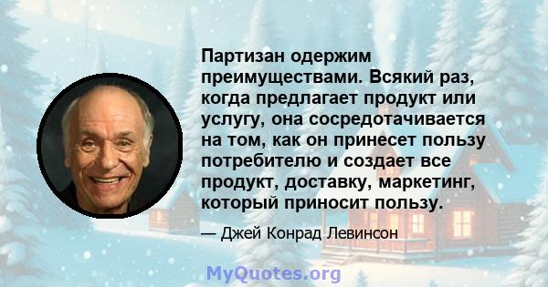 Партизан одержим преимуществами. Всякий раз, когда предлагает продукт или услугу, она сосредотачивается на том, как он принесет пользу потребителю и создает все продукт, доставку, маркетинг, который приносит пользу.