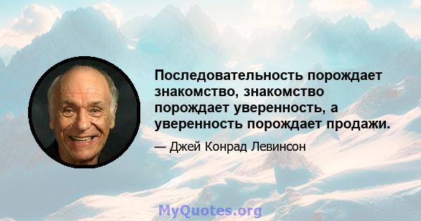 Последовательность порождает знакомство, знакомство порождает уверенность, а уверенность порождает продажи.