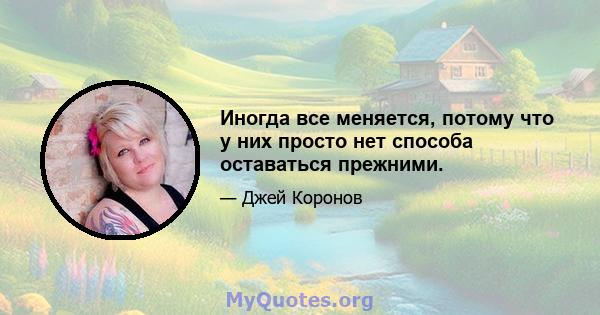 Иногда все меняется, потому что у них просто нет способа оставаться прежними.