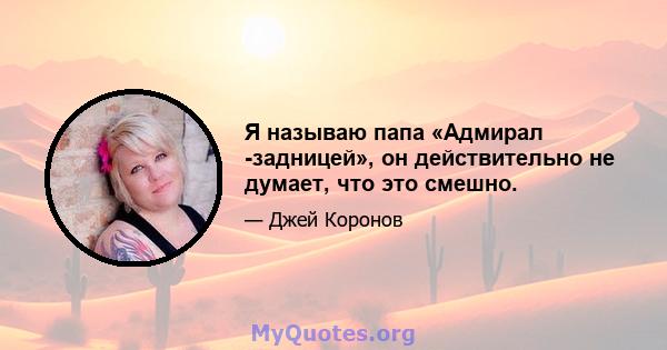 Я называю папа «Адмирал -задницей», он действительно не думает, что это смешно.