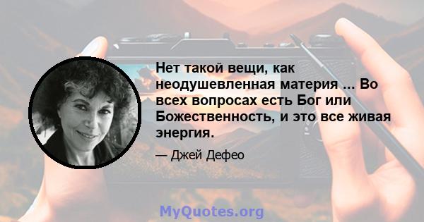 Нет такой вещи, как неодушевленная материя ... Во всех вопросах есть Бог или Божественность, и это все живая энергия.