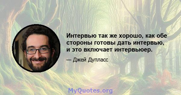 Интервью так же хорошо, как обе стороны готовы дать интервью, и это включает интервьюер.